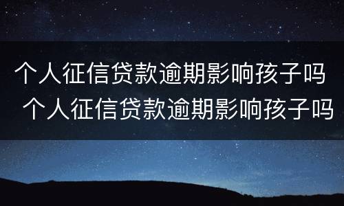 个人征信贷款逾期影响孩子吗 个人征信贷款逾期影响孩子吗