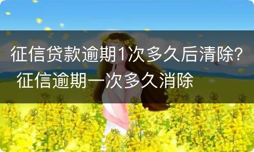 征信贷款逾期1次多久后清除？ 征信逾期一次多久消除