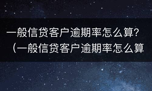 一般信贷客户逾期率怎么算？（一般信贷客户逾期率怎么算的）