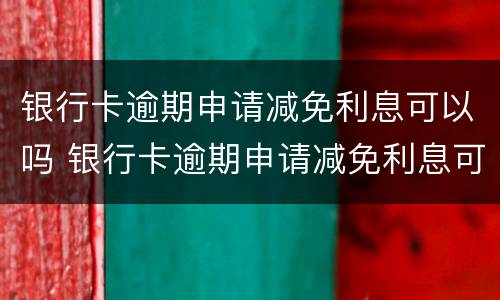 银行卡逾期申请减免利息可以吗 银行卡逾期申请减免利息可以吗