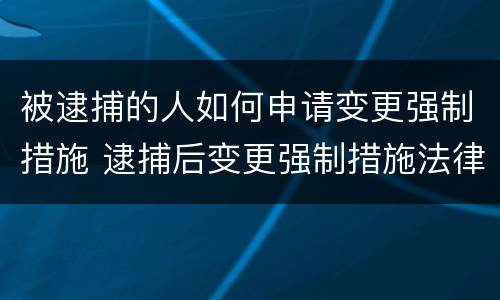 被逮捕的人如何申请变更强制措施 逮捕后变更强制措施法律依据