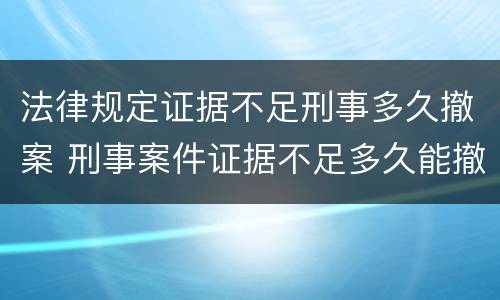 法律规定证据不足刑事多久撤案 刑事案件证据不足多久能撤案