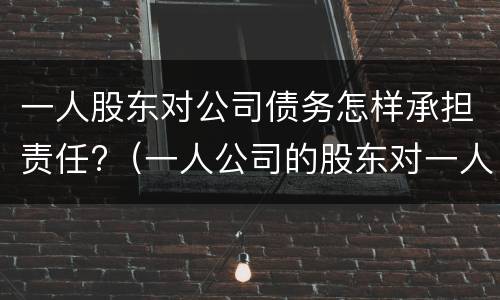 一人股东对公司债务怎样承担责任?（一人公司的股东对一人公司债务的承担）