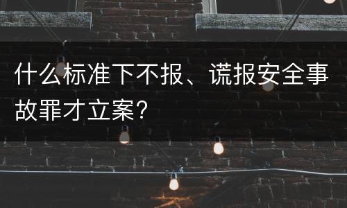 什么标准下不报、谎报安全事故罪才立案?