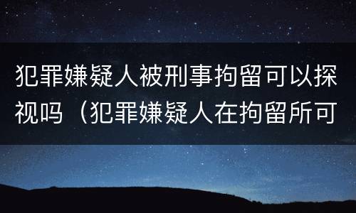 犯罪嫌疑人被刑事拘留可以探视吗（犯罪嫌疑人在拘留所可以去探视吗）