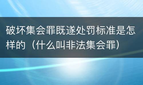 破坏集会罪既遂处罚标准是怎样的（什么叫非法集会罪）