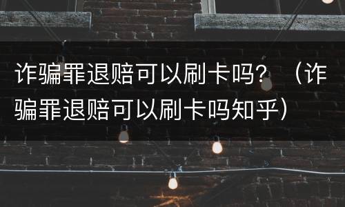 诈骗罪退赔可以刷卡吗？（诈骗罪退赔可以刷卡吗知乎）