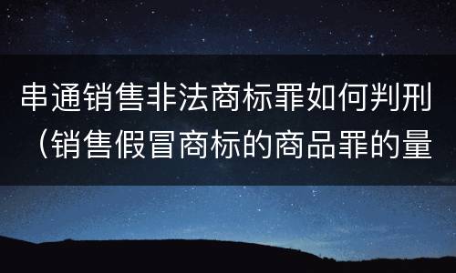 串通销售非法商标罪如何判刑（销售假冒商标的商品罪的量刑从犯会怎么判）