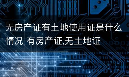 无房产证有土地使用证是什么情况 有房产证,无土地证