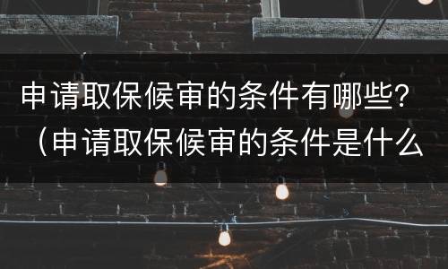 申请取保候审的条件有哪些？（申请取保候审的条件是什么）