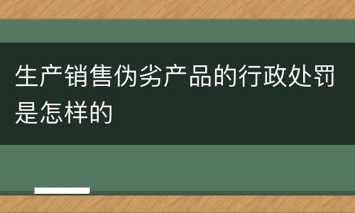 生产销售伪劣产品的行政处罚是怎样的