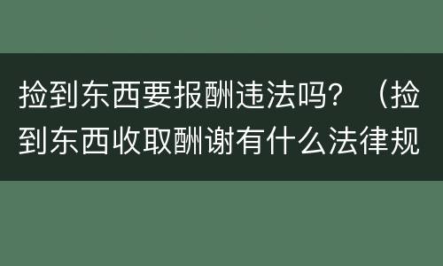 捡到东西要报酬违法吗？（捡到东西收取酬谢有什么法律规定）