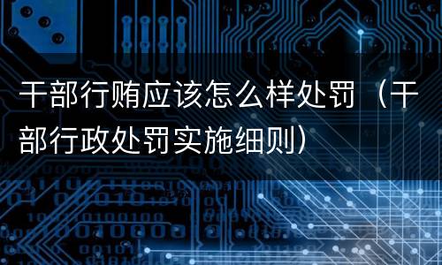 干部行贿应该怎么样处罚（干部行政处罚实施细则）