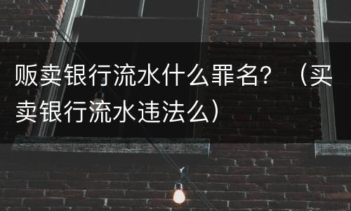 贩卖银行流水什么罪名？（买卖银行流水违法么）