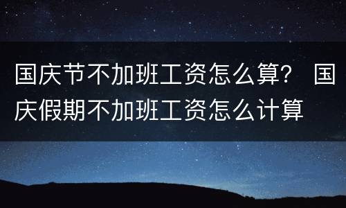 国庆节不加班工资怎么算？ 国庆假期不加班工资怎么计算