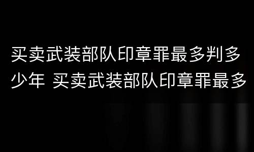 买卖武装部队印章罪最多判多少年 买卖武装部队印章罪最多判多少年呢