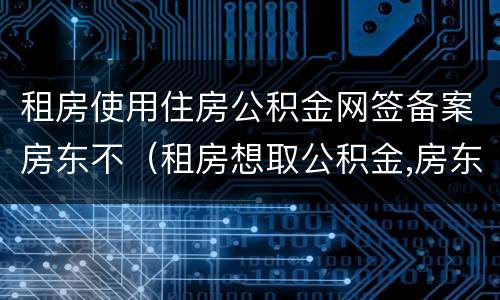 租房使用住房公积金网签备案房东不（租房想取公积金,房东不配合备案怎么办）