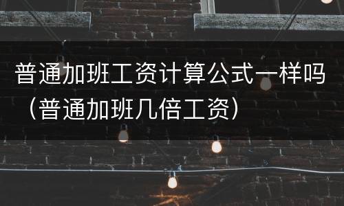 普通加班工资计算公式一样吗（普通加班几倍工资）