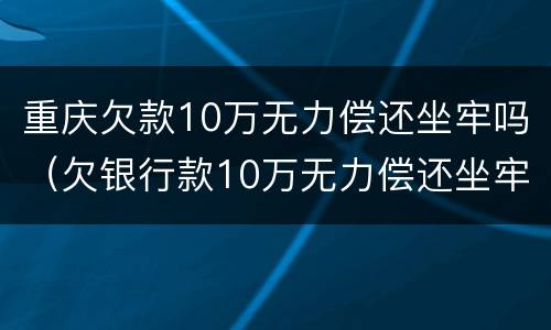 重庆欠款10万无力偿还坐牢吗（欠银行款10万无力偿还坐牢）