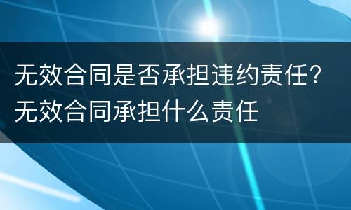 无效合同是否承担违约责任? 无效合同承担什么责任