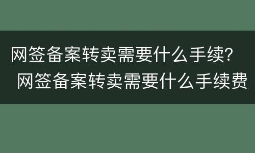 网签备案转卖需要什么手续？ 网签备案转卖需要什么手续费
