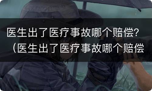 医生出了医疗事故哪个赔偿？（医生出了医疗事故哪个赔偿最高）