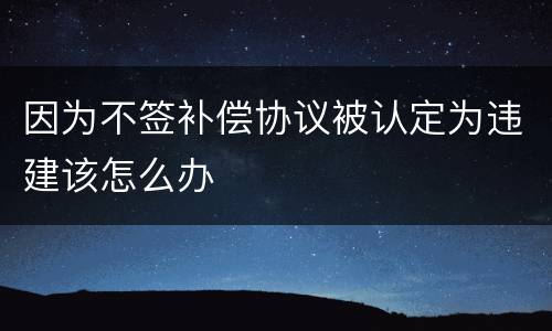 因为不签补偿协议被认定为违建该怎么办