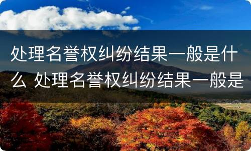 处理名誉权纠纷结果一般是什么 处理名誉权纠纷结果一般是什么意思
