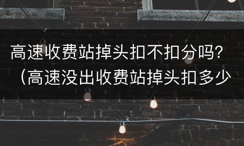 高速收费站掉头扣不扣分吗？（高速没出收费站掉头扣多少分）