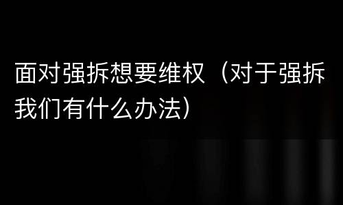 面对强拆想要维权（对于强拆我们有什么办法）