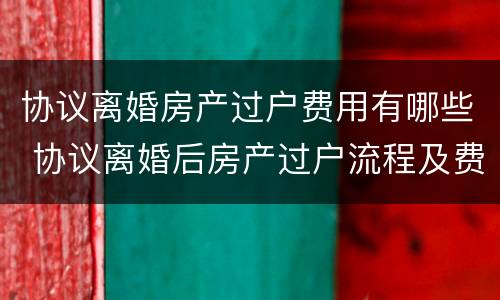 协议离婚房产过户费用有哪些 协议离婚后房产过户流程及费用