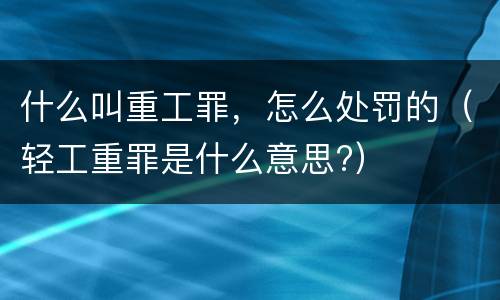 什么叫重工罪，怎么处罚的（轻工重罪是什么意思?）