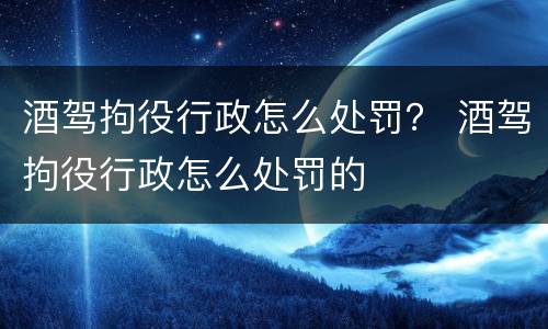 酒驾拘役行政怎么处罚？ 酒驾拘役行政怎么处罚的
