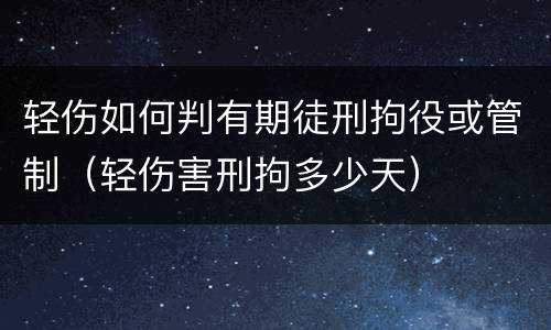 轻伤如何判有期徒刑拘役或管制（轻伤害刑拘多少天）