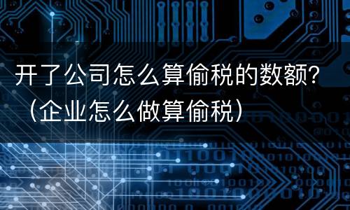 开了公司怎么算偷税的数额？（企业怎么做算偷税）