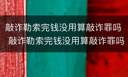 敲诈勒索完钱没用算敲诈罪吗 敲诈勒索完钱没用算敲诈罪吗
