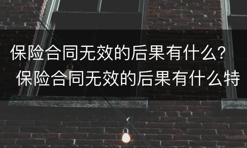 保险合同无效的后果有什么？ 保险合同无效的后果有什么特征