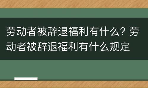 劳动者被辞退福利有什么? 劳动者被辞退福利有什么规定