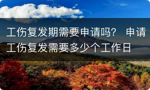 工伤复发期需要申请吗？ 申请工伤复发需要多少个工作日