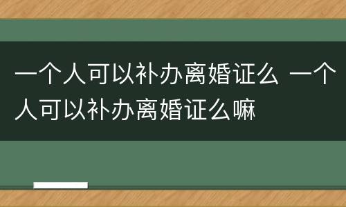 一个人可以补办离婚证么 一个人可以补办离婚证么嘛