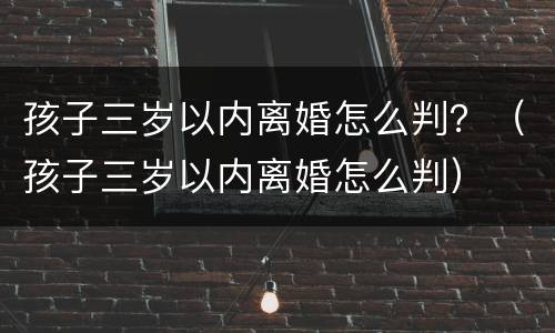 孩子三岁以内离婚怎么判？（孩子三岁以内离婚怎么判）