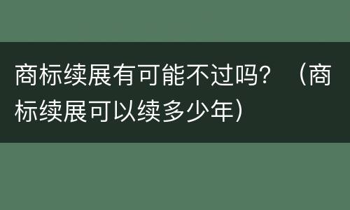 商标续展有可能不过吗？（商标续展可以续多少年）