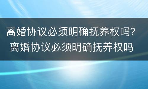 离婚协议必须明确抚养权吗？ 离婚协议必须明确抚养权吗