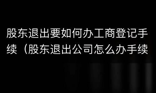 股东退出要如何办工商登记手续（股东退出公司怎么办手续?）