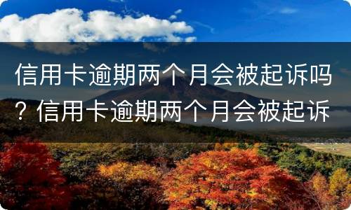 信用卡逾期两个月会被起诉吗? 信用卡逾期两个月会被起诉吗知乎