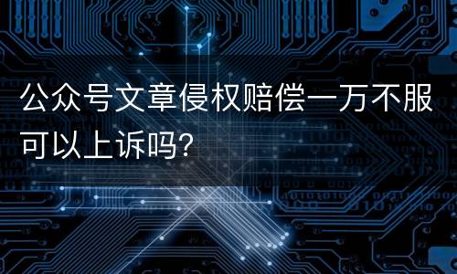 公众号文章侵权赔偿一万不服可以上诉吗？