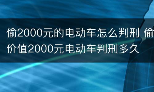 偷2000元的电动车怎么判刑 偷价值2000元电动车判刑多久