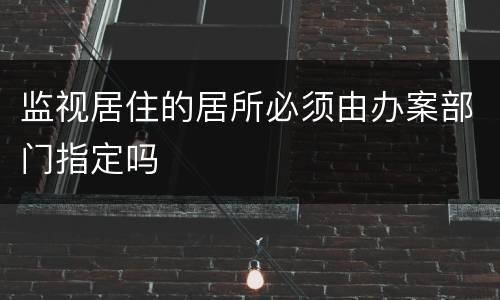监视居住的居所必须由办案部门指定吗