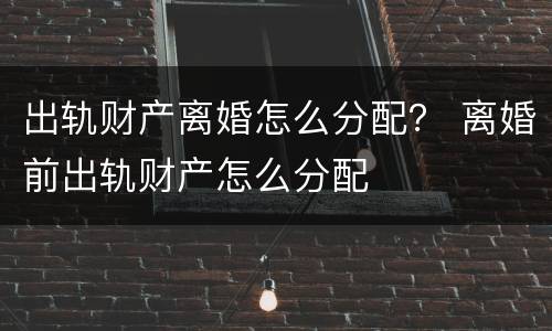 出轨财产离婚怎么分配？ 离婚前出轨财产怎么分配
