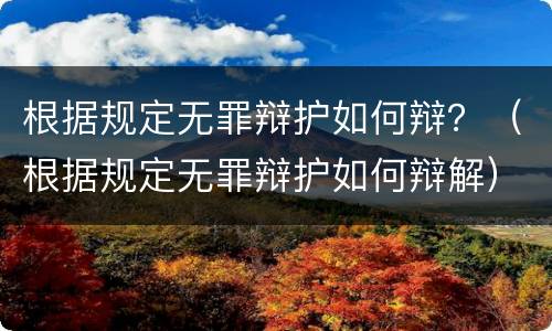 根据规定无罪辩护如何辩？（根据规定无罪辩护如何辩解）